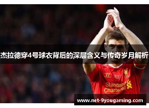 杰拉德穿4号球衣背后的深层含义与传奇岁月解析 杰拉德穿4号球衣背后的深层含义与传奇岁月解析
