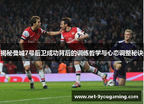 揭秘曼城7号后卫成功背后的训练哲学与心态调整秘诀 揭秘曼城7号后卫成功背后的训练哲学与心态调整秘诀