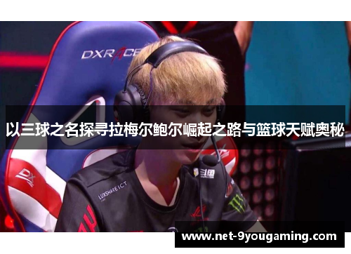 以三球之名探寻拉梅尔鲍尔崛起之路与篮球天赋奥秘 以三球之名探寻拉梅尔鲍尔崛起之路与篮球天赋奥秘