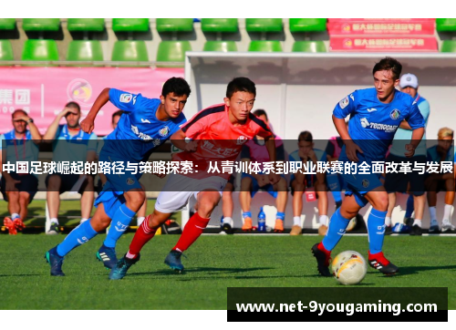 中国足球崛起的路径与策略探索:从青训体系到职业联赛的全面改革与发展 中国足球崛起的路径与策略探索:从青训体系到职业联赛的全面改革与发展