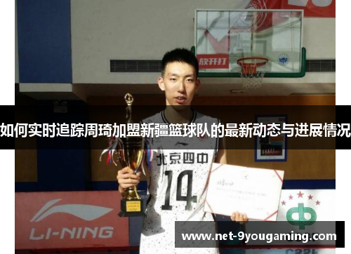 如何实时追踪周琦加盟新疆篮球队的最新动态与进展情况 如何实时追踪周琦加盟新疆篮球队的最新动态与进展情况