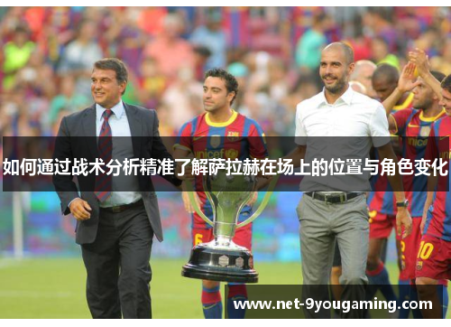 如何通过战术分析精准了解萨拉赫在场上的位置与角色变化 如何通过战术分析精准了解萨拉赫在场上的位置与角色变化