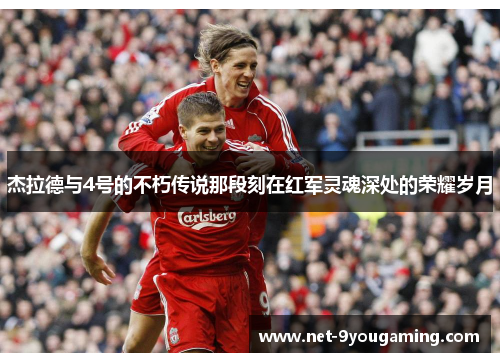 杰拉德与4号的不朽传说那段刻在红军灵魂深处的荣耀岁月 杰拉德与4号的不朽传说那段刻在红军灵魂深处的荣耀岁月