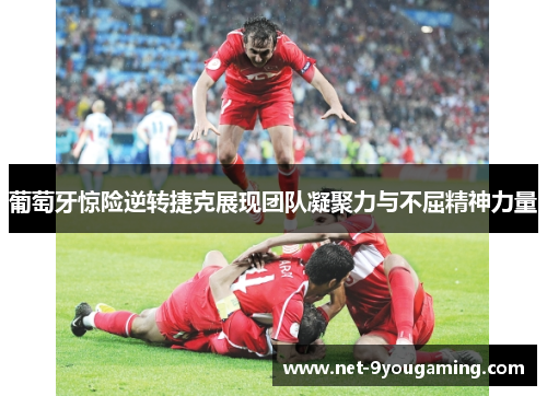 葡萄牙惊险逆转捷克展现团队凝聚力与不屈精神力量 葡萄牙惊险逆转捷克展现团队凝聚力与不屈精神力量