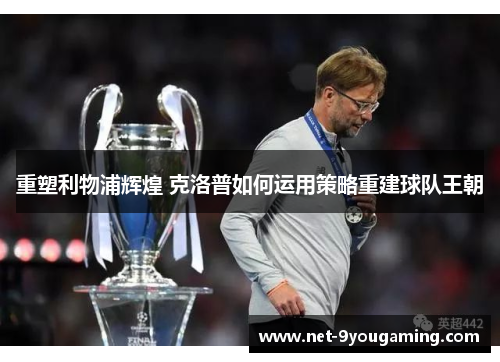 重塑利物浦辉煌 克洛普如何运用策略重建球队王朝