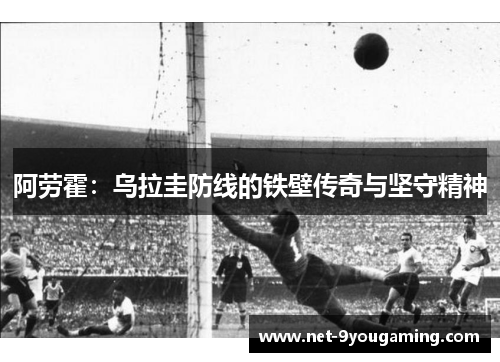 阿劳霍：乌拉圭防线的铁壁传奇与坚守精神
