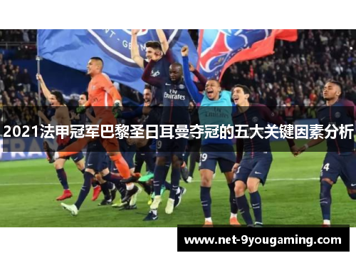 2021法甲冠军巴黎圣日耳曼夺冠的五大关键因素分析 2021法甲冠军巴黎圣日耳曼夺冠的五大关键因素分析
