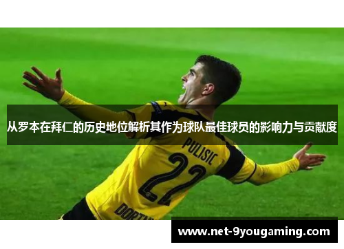 从罗本在拜仁的历史地位解析其作为球队最佳球员的影响力与贡献度 从罗本在拜仁的历史地位解析其作为球队最佳球员的影响力与贡献度