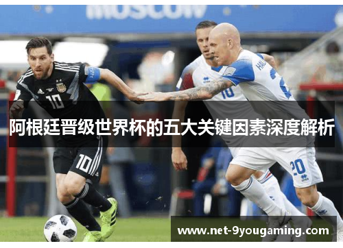 阿根廷晋级世界杯的五大关键因素深度解析