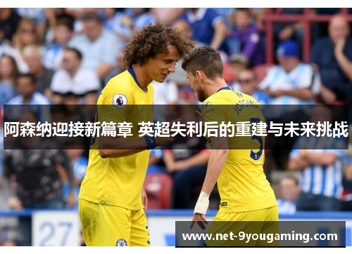 阿森纳迎接新篇章 英超失利后的重建与未来挑战 阿森纳迎接新篇章 英超失利后的重建与未来挑战