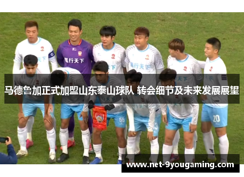 马德鲁加正式加盟山东泰山球队 转会细节及未来发展展望
