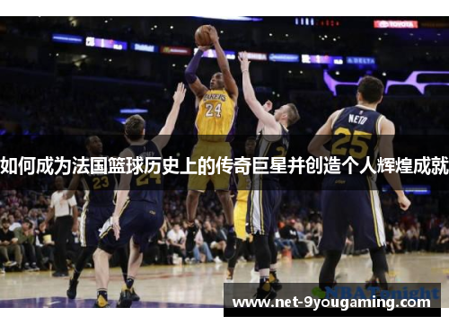 如何成为法国篮球历史上的传奇巨星并创造个人辉煌成就 如何成为法国篮球历史上的传奇巨星并创造个人辉煌成就