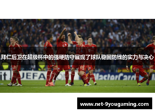 拜仁后卫在超级杯中的强硬防守展现了球队稳固防线的实力与决心