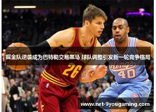 掘金队逆袭成为巴特勒交易黑马 球队调整引发新一轮竞争格局 掘金队逆袭成为巴特勒交易黑马 球队调整引发新一轮竞争格局
