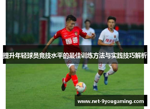 提升年轻球员竞技水平的最佳训练方法与实践技巧解析