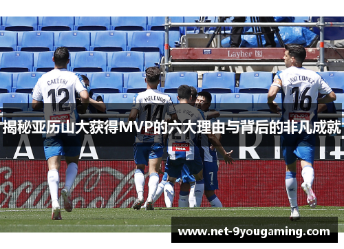 揭秘亚历山大获得MVP的六大理由与背后的非凡成就