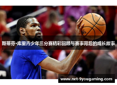 斯蒂芬·库里青少年三分赛精彩回顾与赛事背后的成长故事 斯蒂芬·库里青少年三分赛精彩回顾与赛事背后的成长故事