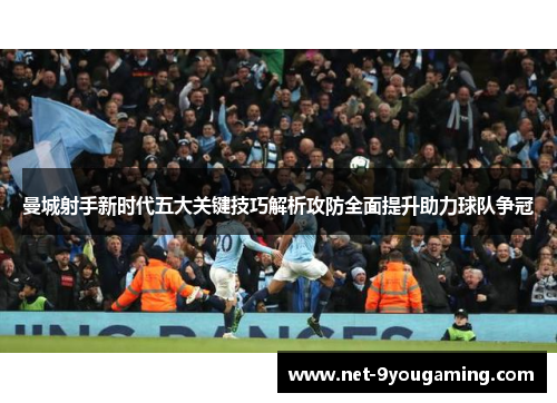 曼城射手新时代五大关键技巧解析攻防全面提升助力球队争冠