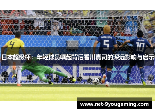日本超级杯:年轻球员崛起背后香川真司的深远影响与启示 日本超级杯:年轻球员崛起背后香川真司的深远影响与启示