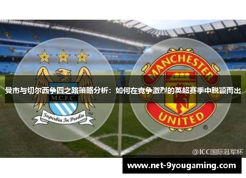 曼市与切尔西争四之路策略分析:如何在竞争激烈的英超赛季中脱颖而出 曼市与切尔西争四之路策略分析:如何在竞争激烈的英超赛季中脱颖而出