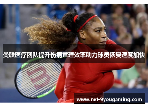 曼联医疗团队提升伤病管理效率助力球员恢复速度加快 曼联医疗团队提升伤病管理效率助力球员恢复速度加快
