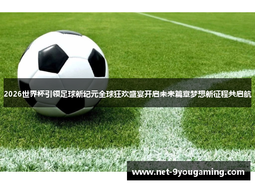 2026世界杯引领足球新纪元全球狂欢盛宴开启未来篇章梦想新征程共启航