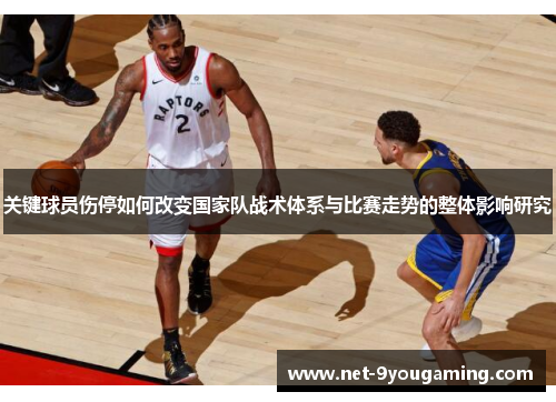 关键球员伤停如何改变国家队战术体系与比赛走势的整体影响研究