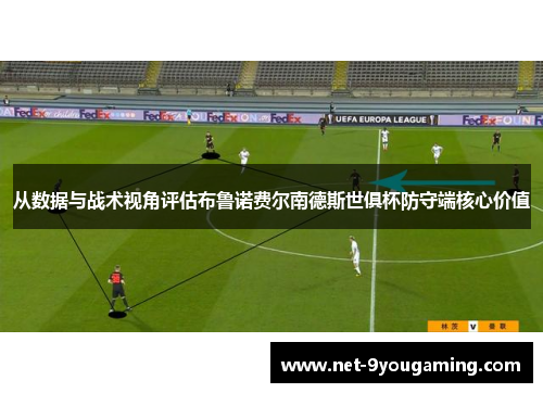 从数据与战术视角评估布鲁诺费尔南德斯世俱杯防守端核心价值