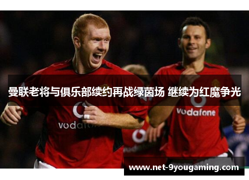 曼联老将与俱乐部续约再战绿茵场 继续为红魔争光