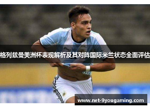 格列兹曼美洲杯表现解析及其对阵国际米兰状态全面评估