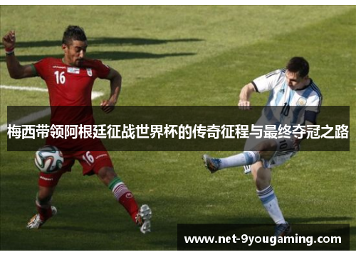 梅西带领阿根廷征战世界杯的传奇征程与最终夺冠之路