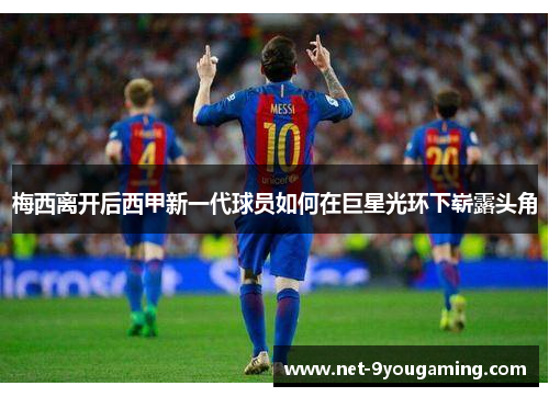 梅西离开后西甲新一代球员如何在巨星光环下崭露头角 梅西离开后西甲新一代球员如何在巨星光环下崭露头角