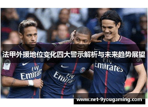 法甲外援地位变化四大警示解析与未来趋势展望 法甲外援地位变化四大警示解析与未来趋势展望