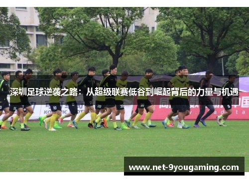 深圳足球逆袭之路：从超级联赛低谷到崛起背后的力量与机遇