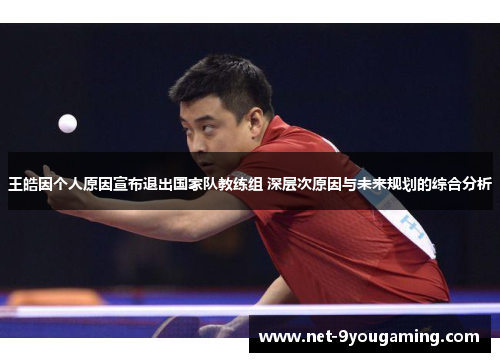 王皓因个人原因宣布退出国家队教练组 深层次原因与未来规划的综合分析