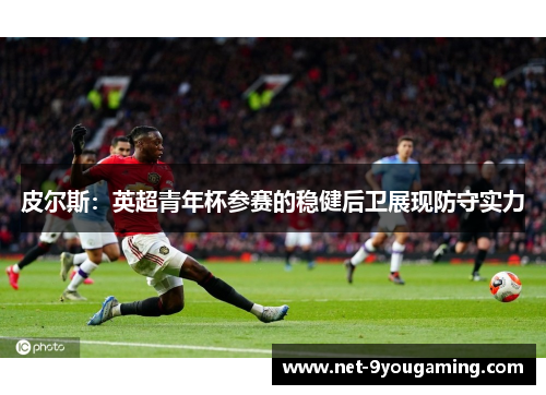 皮尔斯：英超青年杯参赛的稳健后卫展现防守实力