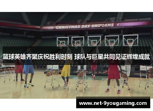 篮球英雄齐聚庆祝胜利时刻 球队与巨星共同见证辉煌成就